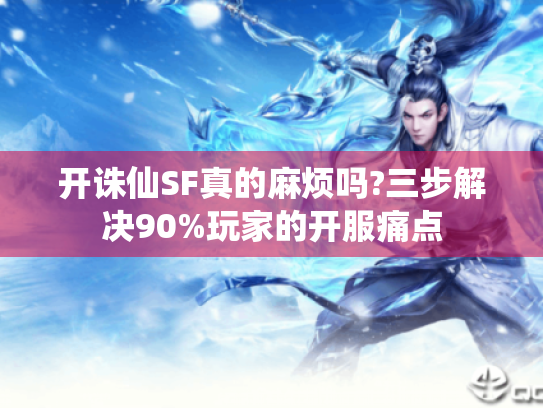 开诛仙SF真的麻烦吗?三步解决90%玩家的开服痛点 开诛仙SF真的麻烦吗?三步解决90%玩家的开服痛点