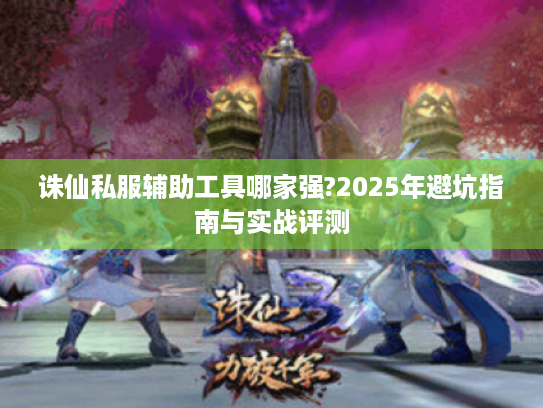 诛仙私服辅助工具哪家强?2025年避坑指南与实战评测 诛仙私服辅助工具哪家强?2025年避坑指南与实战评测