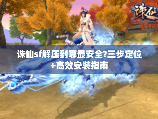 诛仙sf解压到哪最安全?三步定位+高效安装指南 诛仙sf解压到哪最安全?三步定位+高效安装指南