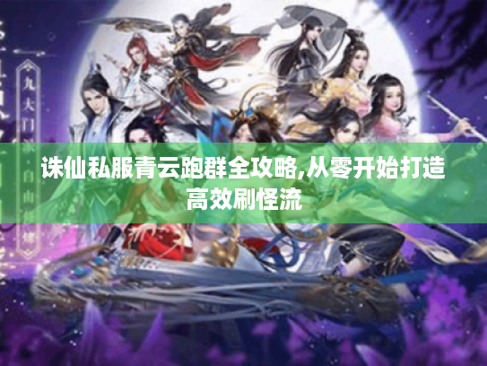 诛仙私服青云跑群全攻略,从零开始打造高效刷怪流 诛仙私服青云跑群全攻略,从零开始打造高效刷怪流