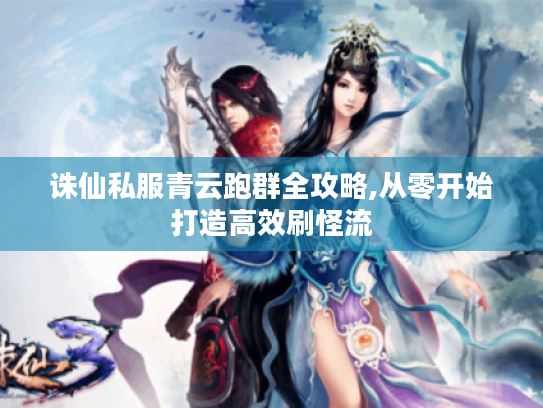 诛仙私服青云跑群全攻略,从零开始打造高效刷怪流 诛仙私服青云跑群全攻略,从零开始打造高效刷怪流