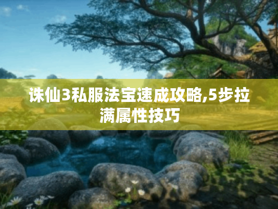 诛仙3私服法宝速成攻略,5步拉满属性技巧 诛仙3私服法宝速成攻略,5步拉满属性技巧