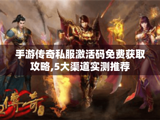 手游传奇私服激活码免费获取攻略,5大渠道实测推荐 手游传奇私服激活码免费获取攻略,5大渠道实测推荐