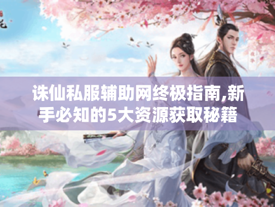 诛仙私服辅助网终极指南,新手必知的5大资源获取秘籍 诛仙私服辅助网终极指南,新手必知的5大资源获取秘籍