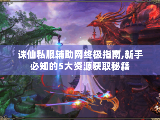 诛仙私服辅助网终极指南,新手必知的5大资源获取秘籍 诛仙私服辅助网终极指南,新手必知的5大资源获取秘籍