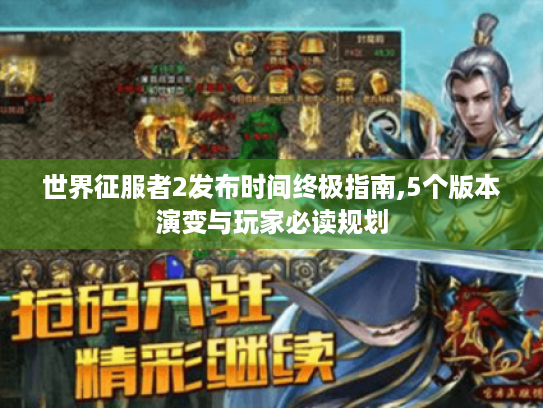 世界征服者2发布时间终极指南,5个版本演变与玩家必读规划 世界征服者2发布时间终极指南,5个版本演变与玩家必读规划