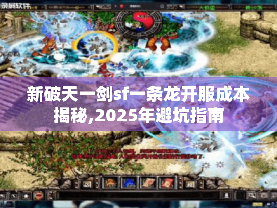 新破天一剑sf一条龙开服成本揭秘,2025年避坑指南 新破天一剑sf一条龙开服成本揭秘,2025年避坑指南