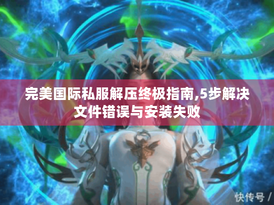 完美国际私服解压终极指南,5步解决文件错误与安装失败