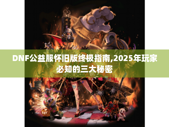 DNF公益服怀旧版终极指南,2025年玩家必知的三大秘密 DNF公益服怀旧版终极指南,2025年玩家必知的三大秘密