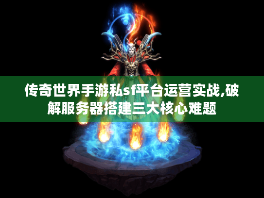 传奇世界手游私sf平台运营实战,破解服务器搭建三大核心难题