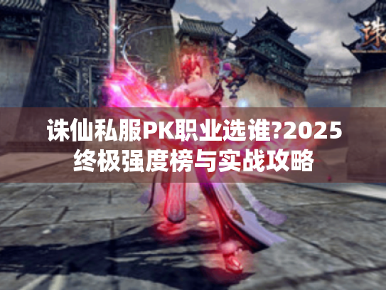 诛仙私服PK职业选谁?2025终极强度榜与实战攻略 诛仙私服PK职业选谁?2025终极强度榜与实战攻略