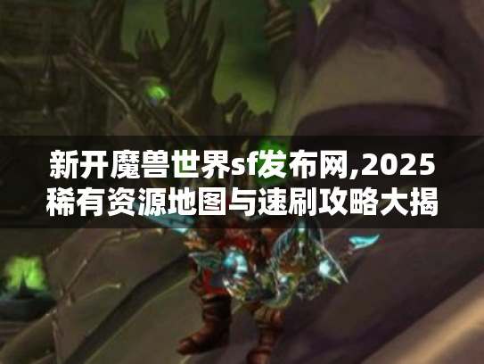 新开魔兽世界sf发布网,2025稀有资源地图与速刷攻略大揭秘 新开魔兽世界sf发布网,2025稀有资源地图与速刷攻略大揭秘