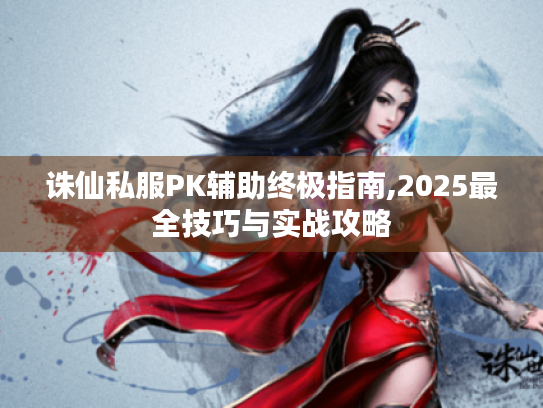 诛仙私服PK辅助终极指南,2025最全技巧与实战攻略 诛仙私服PK辅助终极指南,2025最全技巧与实战攻略