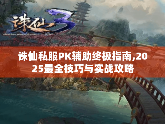诛仙私服PK辅助终极指南,2025最全技巧与实战攻略 诛仙私服PK辅助终极指南,2025最全技巧与实战攻略