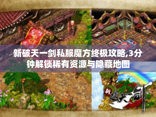 新破天一剑私服魔方终极攻略,3分钟解锁稀有资源与隐藏地图 新破天一剑私服魔方终极攻略,3分钟解锁稀有资源与隐藏地图