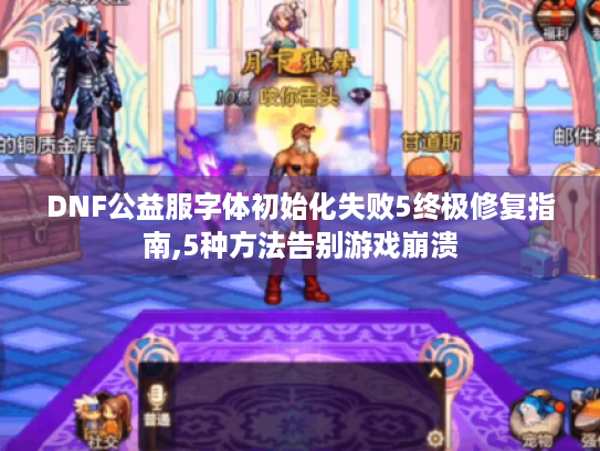 DNF公益服字体初始化失败5终极修复指南,5种方法告别游戏崩溃 DNF公益服字体初始化失败5终极修复指南,5种方法告别游戏崩溃