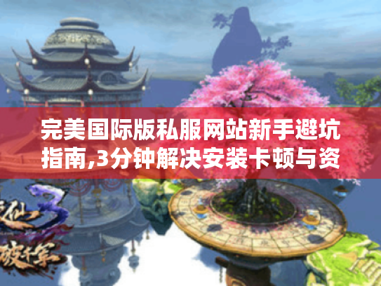 完美国际版私服网站新手避坑指南,3分钟解决安装卡顿与资源缺失 完美国际版私服网站新手避坑指南,3分钟解决安装卡顿与资源缺失