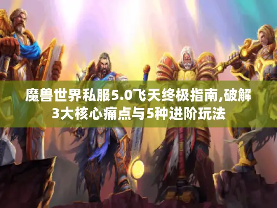 魔兽世界私服5.0飞天终极指南,破解3大核心痛点与5种进阶玩法