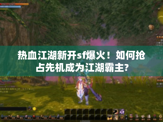 热血江湖新开sf爆火！如何抢占先机成为江湖霸主?
