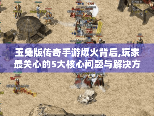 玉兔版传奇手游爆火背后,玩家最关心的5大核心问题与解决方案 玉兔版传奇手游爆火背后,玩家最关心的5大核心问题与解决方案