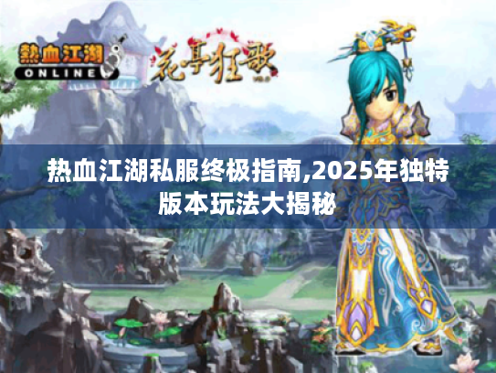 热血江湖私服终极指南,2025年独特版本玩法大揭秘 热血江湖私服终极指南,2025年独特版本玩法大揭秘