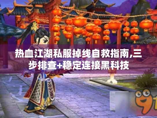热血江湖私服掉线自救指南,三步排查+稳定连接黑科技 热血江湖私服掉线自救指南,三步排查+稳定连接黑科技