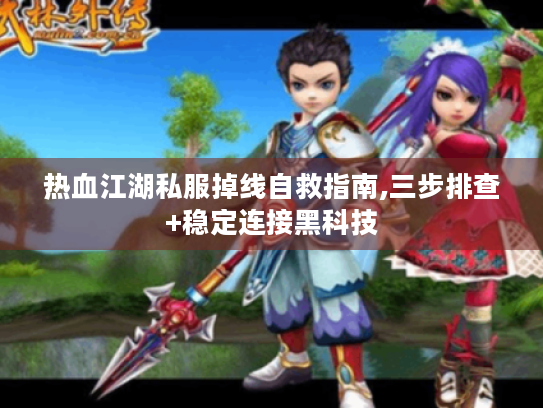 热血江湖私服掉线自救指南,三步排查+稳定连接黑科技 热血江湖私服掉线自救指南,三步排查+稳定连接黑科技