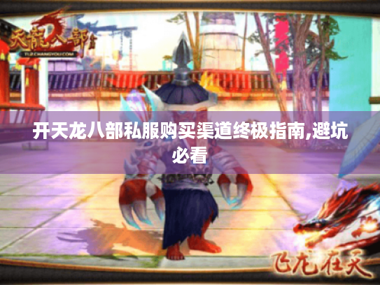 开天龙八部私服购买渠道终极指南,避坑必看 开天龙八部私服购买渠道终极指南,避坑必看