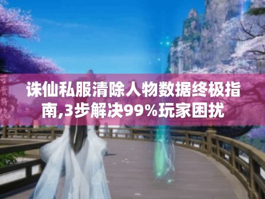 诛仙私服清除人物数据终极指南,3步解决99%玩家困扰 诛仙私服清除人物数据终极指南,3步解决99%玩家困扰