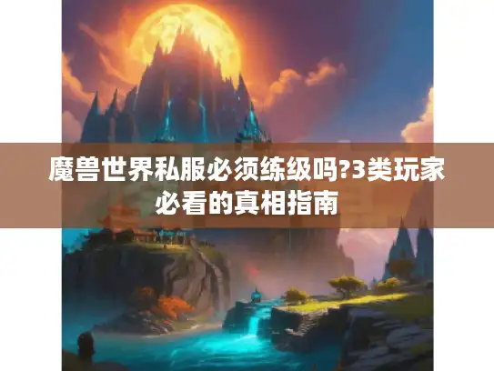 魔兽世界私服必须练级吗?3类玩家必看的真相指南