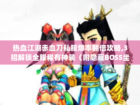 热血江湖赤血刀私服爆率翻倍攻略,3招解锁全服稀有神装（附隐藏BOSS坐标）
