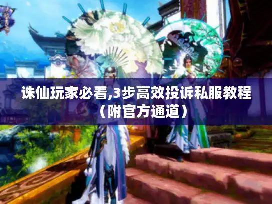 诛仙玩家必看,3步高效投诉私服教程（附官方通道）