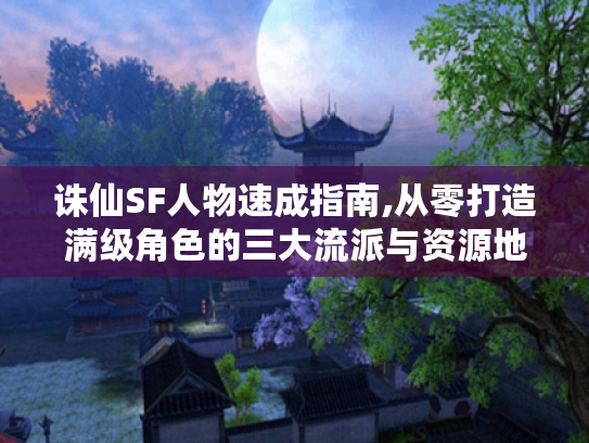 诛仙SF人物速成指南,从零打造满级角色的三大流派与资源地图
