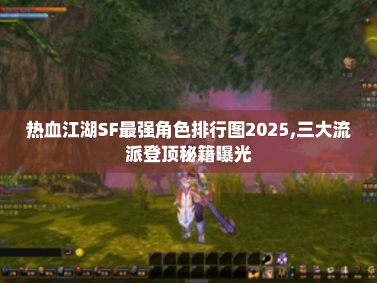 热血江湖SF最强角色排行图2025,三大流派登顶秘籍曝光