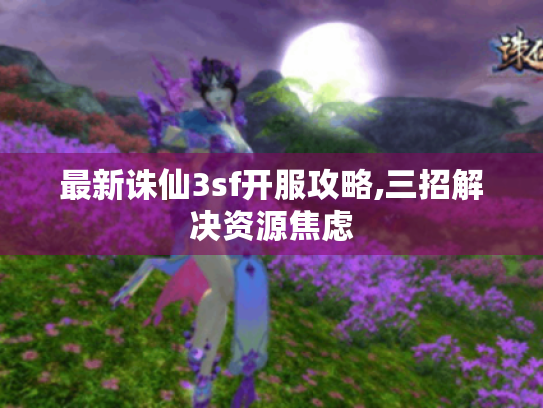 最新诛仙3sf开服攻略,三招解决资源焦虑 最新诛仙3sf开服攻略,三招解决资源焦虑