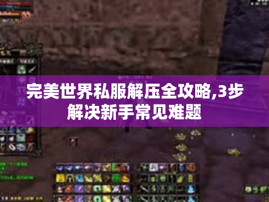 完美世界私服解压全攻略,3步解决新手常见难题 完美世界私服解压全攻略,3步解决新手常见难题