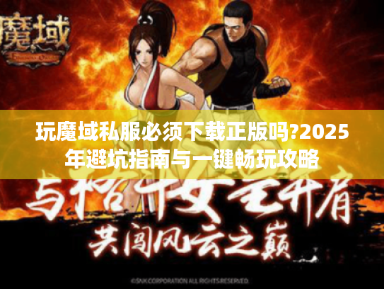 玩魔域私服必须下载正版吗?2025年避坑指南与一键畅玩攻略 玩魔域私服必须下载正版吗?2025年避坑指南与一键畅玩攻略