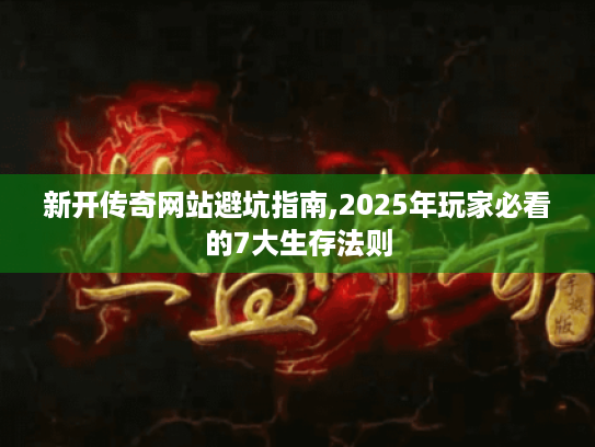 新开传奇网站避坑指南,2025年玩家必看的7大生存法则 新开传奇网站避坑指南,2025年玩家必看的7大生存法则
