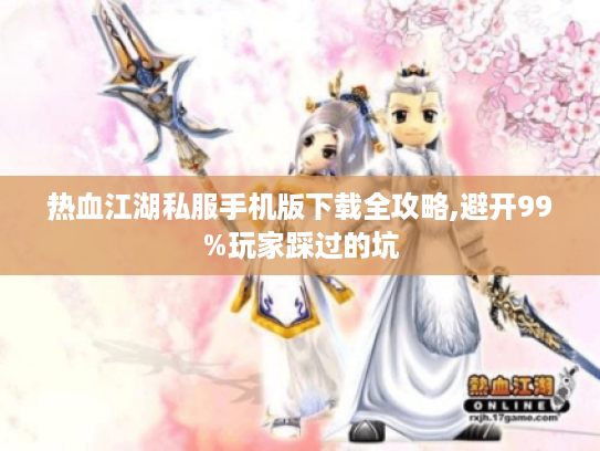 热血江湖私服手机版下载全攻略,避开99%玩家踩过的坑