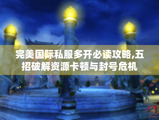 完美国际私服多开必读攻略,五招破解资源卡顿与封号危机