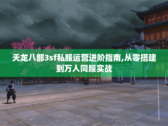 天龙八部3sf私服运营进阶指南,从零搭建到万人同服实战
