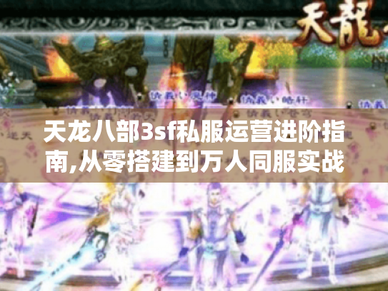 天龙八部3sf私服运营进阶指南,从零搭建到万人同服实战