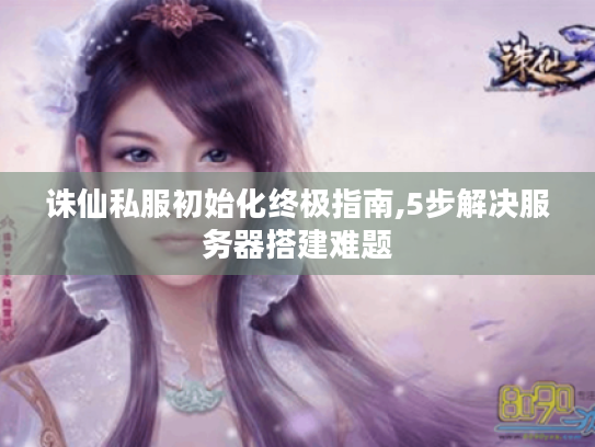 诛仙私服初始化终极指南,5步解决服务器搭建难题 诛仙私服初始化终极指南,5步解决服务器搭建难题