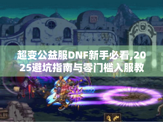 超变公益服DNF新手必看,2025避坑指南与零门槛入服教程