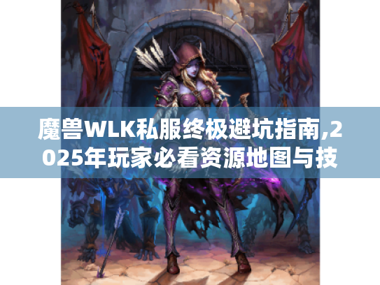 魔兽WLK私服终极避坑指南,2025年玩家必看资源地图与技巧
