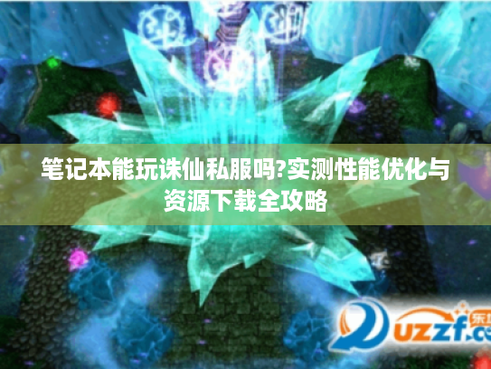 笔记本能玩诛仙私服吗?实测性能优化与资源下载全攻略 笔记本能玩诛仙私服吗?实测性能优化与资源下载全攻略