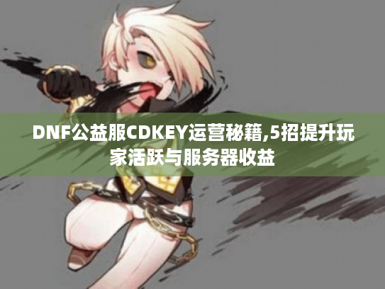 DNF公益服CDKEY运营秘籍,5招提升玩家活跃与服务器收益