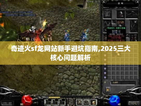 奇迹火sf龙网站新手避坑指南,2025三大核心问题解析