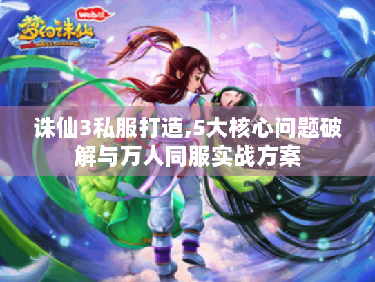 诛仙3私服打造,5大核心问题破解与万人同服实战方案 诛仙3私服打造,5大核心问题破解与万人同服实战方案