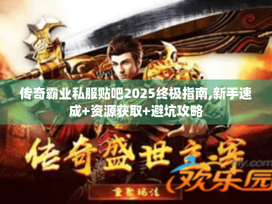 传奇霸业私服贴吧2025终极指南,新手速成+资源获取+避坑攻略 传奇霸业私服贴吧2025终极指南,新手速成+资源获取+避坑攻略